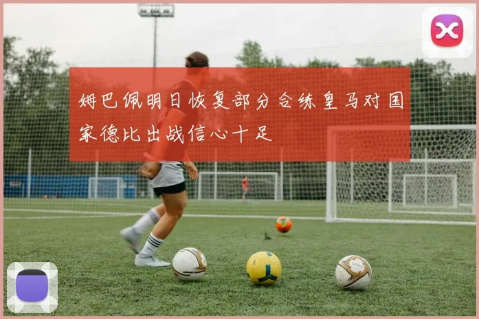 姆巴佩明日恢复部分合练皇马对国家德比出战信心十足