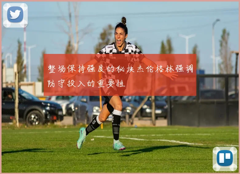 整场保持强度的秘诀杰伦格林强调防守投入的重要性