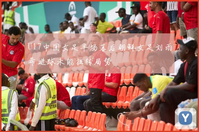 U17中国女足半场落后朝鲜女足刘雨希进球未能扭转局势