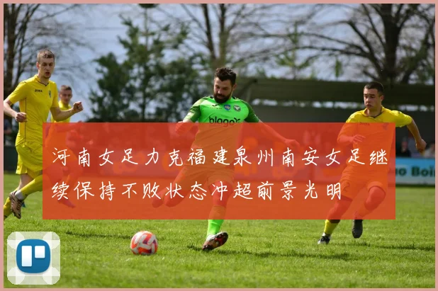 河南女足力克福建泉州南安女足继续保持不败状态冲超前景光明