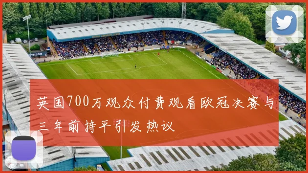 英国700万观众付费观看欧冠决赛与三年前持平引发热议