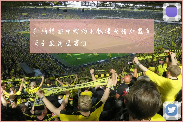 科纳特拒绝续约利物浦或将加盟皇马引发高层震惊
