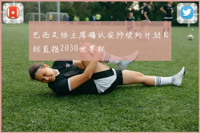巴西足协主席确认安帅续约计划目标直指2030世界杯
