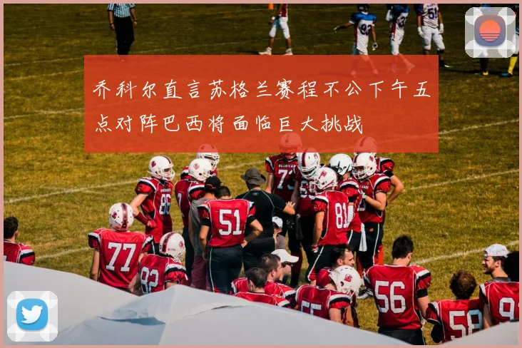 乔科尔直言苏格兰赛程不公下午五点对阵巴西将面临巨大挑战