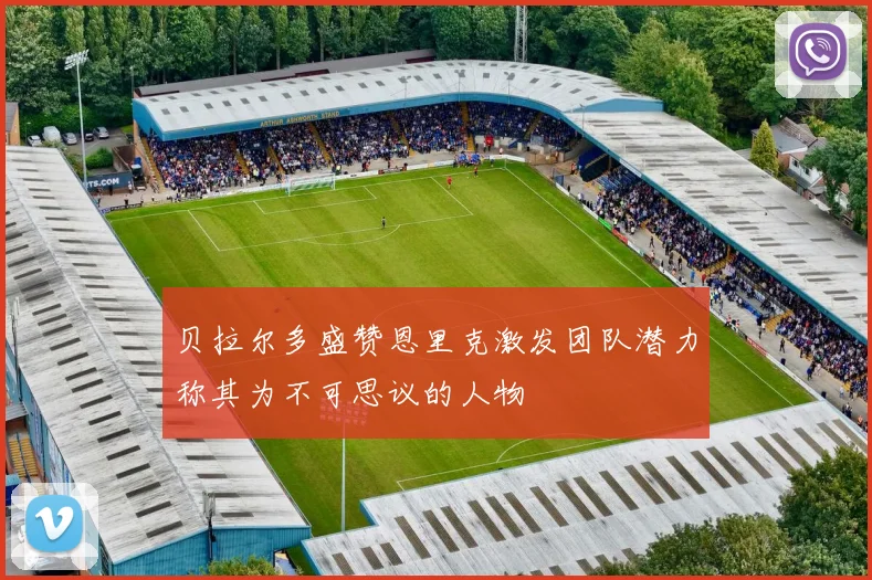 贝拉尔多盛赞恩里克激发团队潜力称其为不可思议的人物
